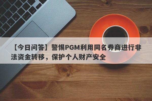 【今日问答】警惕PGM利用同名券商进行非法资金转移，保护个人财产安全-第1张图片-要懂汇