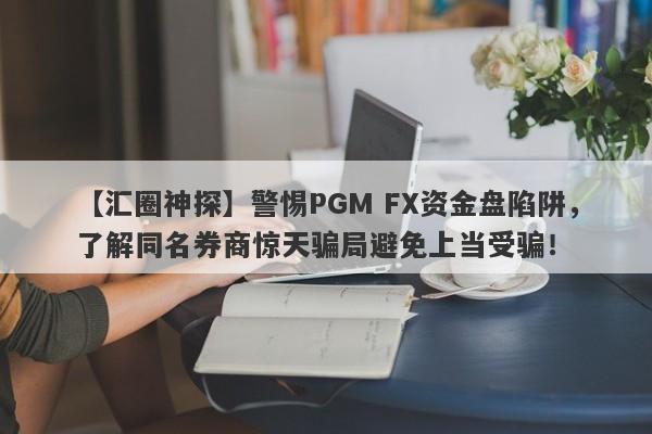 【汇圈神探】警惕PGM FX资金盘陷阱，了解同名券商惊天骗局避免上当受骗！-第1张图片-要懂汇