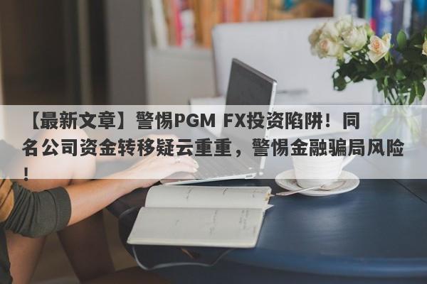 【最新文章】警惕PGM FX投资陷阱！同名公司资金转移疑云重重，警惕金融骗局风险！-第1张图片-要懂汇