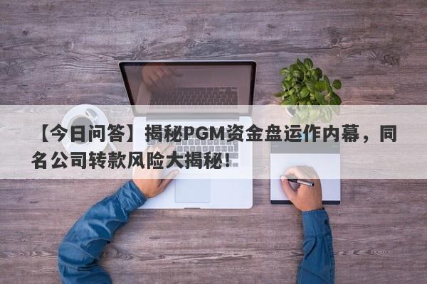 【今日问答】揭秘PGM资金盘运作内幕，同名公司转款风险大揭秘！-第1张图片-要懂汇