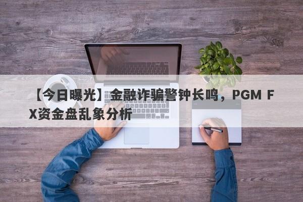 【今日曝光】金融诈骗警钟长鸣，PGM FX资金盘乱象分析-第1张图片-要懂汇