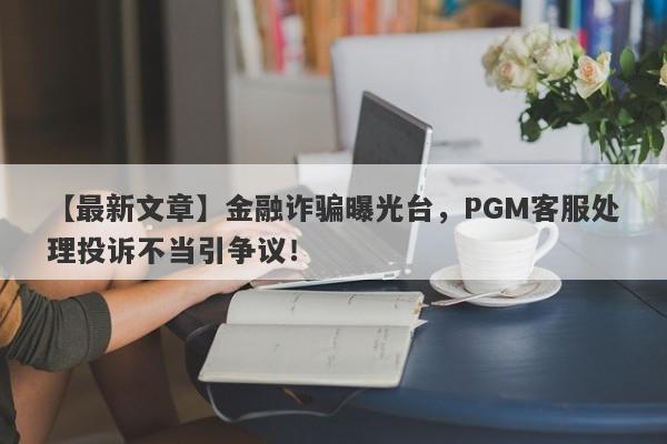 【最新文章】金融诈骗曝光台，PGM客服处理投诉不当引争议！-第1张图片-要懂汇