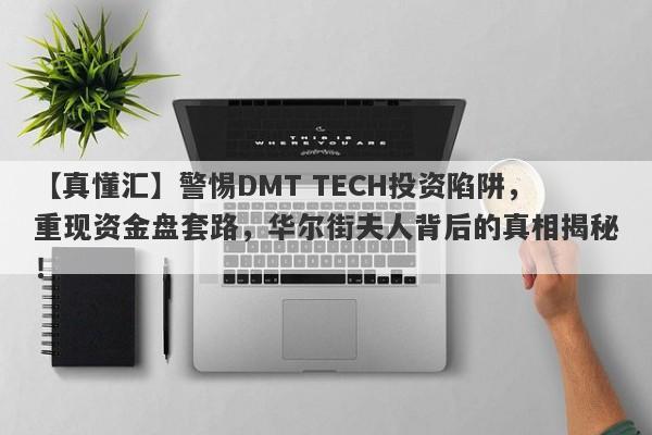 【真懂汇】警惕DMT TECH投资陷阱，重现资金盘套路，华尔街夫人背后的真相揭秘！-第1张图片-要懂汇