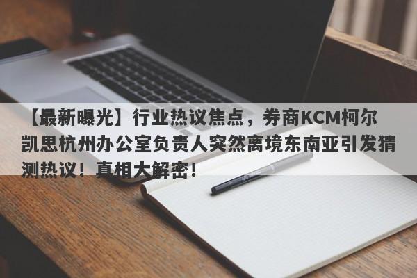 【最新曝光】行业热议焦点，券商KCM柯尔凯思杭州办公室负责人突然离境东南亚引发猜测热议！真相大解密！-第1张图片-要懂汇