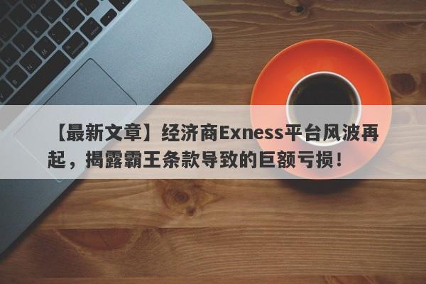 【最新文章】经济商Exness平台风波再起，揭露霸王条款导致的巨额亏损！-第1张图片-要懂汇