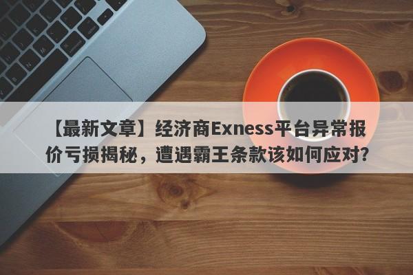 【最新文章】经济商Exness平台异常报价亏损揭秘，遭遇霸王条款该如何应对？-第1张图片-要懂汇