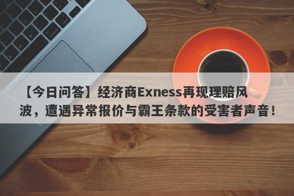 【今日问答】经济商Exness再现理赔风波，遭遇异常报价与霸王条款的受害者声音！-第1张图片-要懂汇