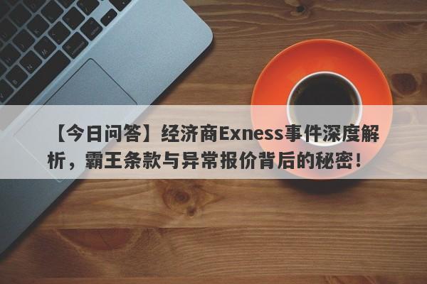 【今日问答】经济商Exness事件深度解析，霸王条款与异常报价背后的秘密！-第1张图片-要懂汇