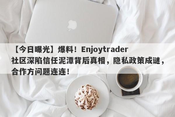 【今日曝光】爆料！Enjoytrader社区深陷信任泥潭背后真相，隐私政策成谜，合作方问题连连！-第1张图片-要懂汇