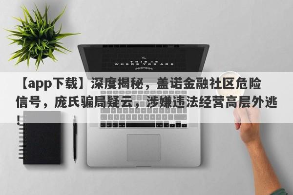 【app下载】深度揭秘，盖诺金融社区危险信号，庞氏骗局疑云，涉嫌违法经营高层外逃！-第1张图片-要懂汇