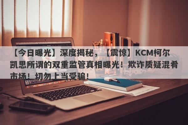 【今日曝光】深度揭秘，【震惊】KCM柯尔凯思所谓的双重监管真相曝光！欺诈质疑混肴市场！切勿上当受骗！-第1张图片-要懂汇