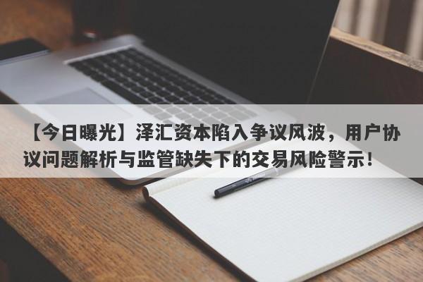 【今日曝光】泽汇资本陷入争议风波，用户协议问题解析与监管缺失下的交易风险警示！-第1张图片-要懂汇