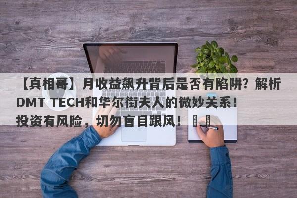 【真相哥】月收益飙升背后是否有陷阱？解析DMT TECH和华尔街夫人的微妙关系！投资有风险，切勿盲目跟风！​​-第1张图片-要懂汇