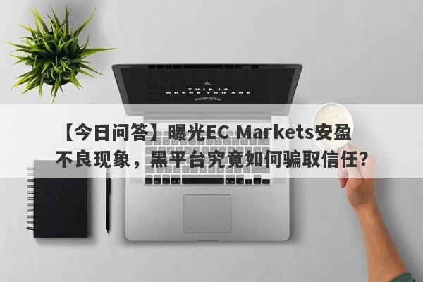 【今日问答】曝光EC Markets安盈不良现象，黑平台究竟如何骗取信任？-第1张图片-要懂汇