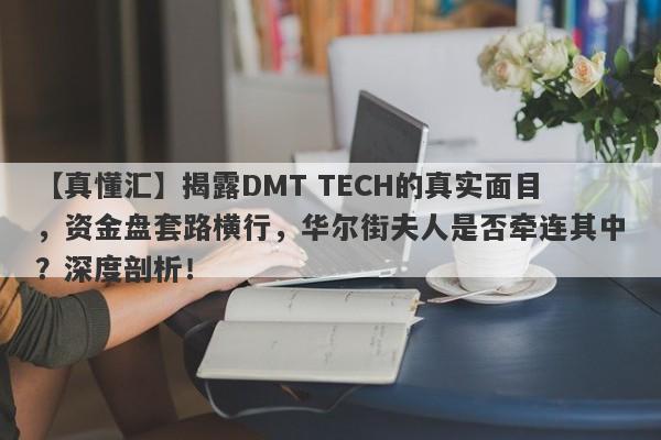 【真懂汇】揭露DMT TECH的真实面目，资金盘套路横行，华尔街夫人是否牵连其中？深度剖析！-第1张图片-要懂汇