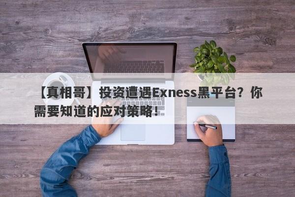 【真相哥】投资遭遇Exness黑平台？你需要知道的应对策略！-第1张图片-要懂汇