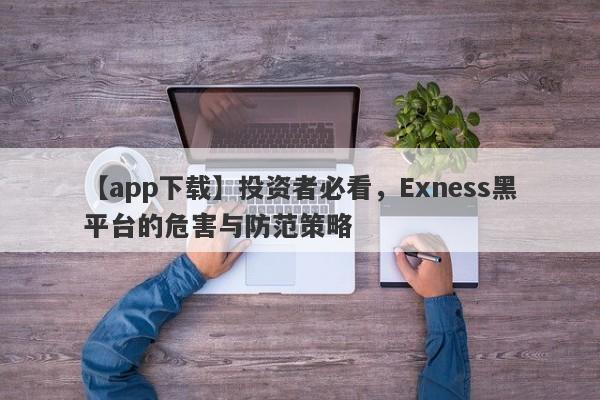 【app下载】投资者必看，Exness黑平台的危害与防范策略-第1张图片-要懂汇