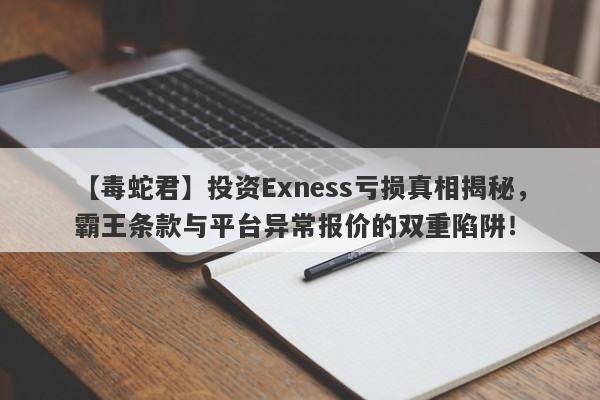 【毒蛇君】投资Exness亏损真相揭秘，霸王条款与平台异常报价的双重陷阱！-第1张图片-要懂汇