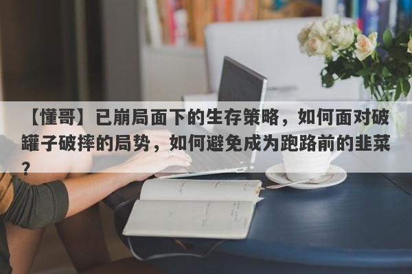 【懂哥】已崩局面下的生存策略，如何面对破罐子破摔的局势，如何避免成为跑路前的韭菜？-第1张图片-要懂汇