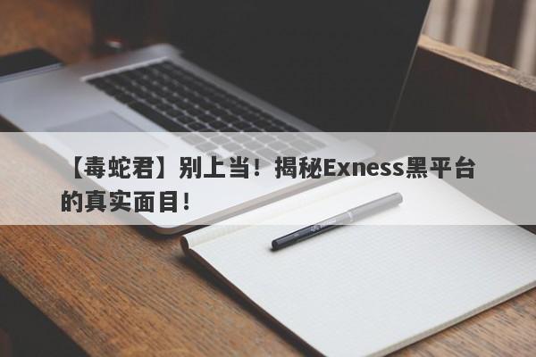 【毒蛇君】别上当！揭秘Exness黑平台的真实面目！-第1张图片-要懂汇