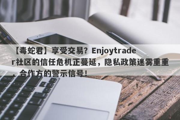 【毒蛇君】享受交易？Enjoytrader社区的信任危机正蔓延，隐私政策迷雾重重，合作方的警示信号！-第1张图片-要懂汇