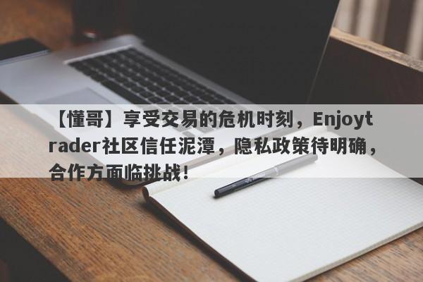 【懂哥】享受交易的危机时刻，Enjoytrader社区信任泥潭，隐私政策待明确，合作方面临挑战！-第1张图片-要懂汇