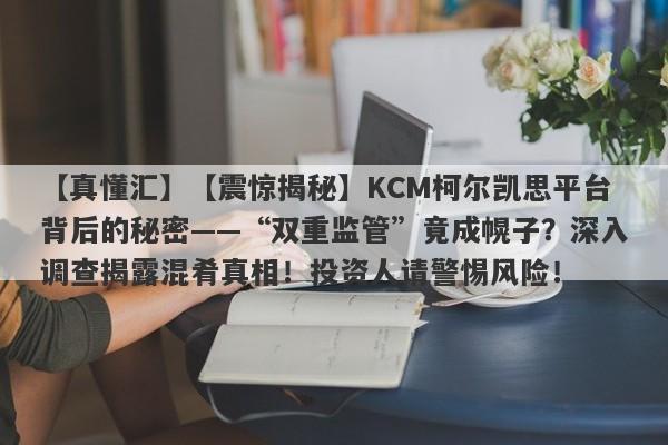 【真懂汇】【震惊揭秘】KCM柯尔凯思平台背后的秘密——“双重监管”竟成幌子？深入调查揭露混肴真相！投资人请警惕风险！-第1张图片-要懂汇