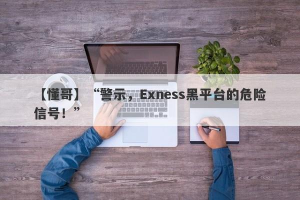 【懂哥】“警示，Exness黑平台的危险信号！”-第1张图片-要懂汇