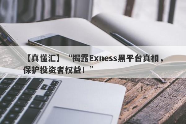 【真懂汇】“揭露Exness黑平台真相，保护投资者权益！”-第1张图片-要懂汇