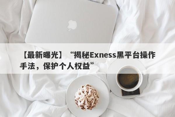 【最新曝光】“揭秘Exness黑平台操作手法，保护个人权益”-第1张图片-要懂汇