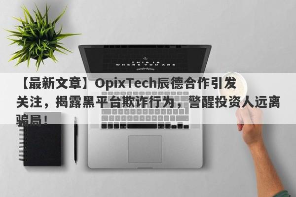 【最新文章】OpixTech辰德合作引发关注，揭露黑平台欺诈行为，警醒投资人远离骗局！-第1张图片-要懂汇