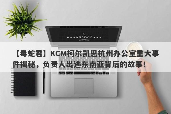 【毒蛇君】KCM柯尔凯思杭州办公室重大事件揭秘，负责人出逃东南亚背后的故事！-第1张图片-要懂汇