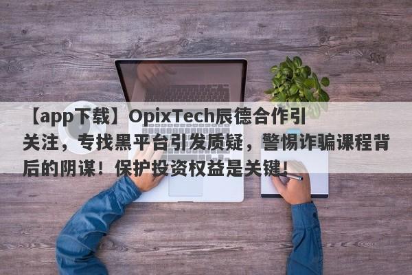 【app下载】OpixTech辰德合作引关注，专找黑平台引发质疑，警惕诈骗课程背后的阴谋！保护投资权益是关键！-第1张图片-要懂汇