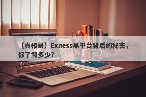 【真相哥】Exness黑平台背后的秘密，你了解多少？-第1张图片-要懂汇