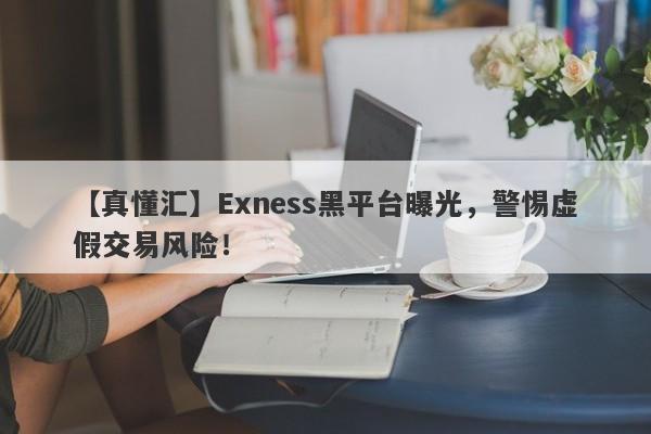 【真懂汇】Exness黑平台曝光，警惕虚假交易风险！-第1张图片-要懂汇