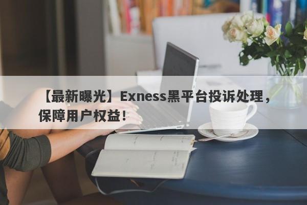 【最新曝光】Exness黑平台投诉处理，保障用户权益！-第1张图片-要懂汇