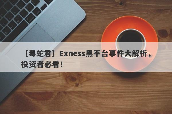 【毒蛇君】Exness黑平台事件大解析，投资者必看！-第1张图片-要懂汇