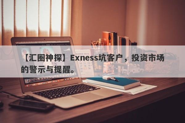 【汇圈神探】Exness坑客户，投资市场的警示与提醒。-第1张图片-要懂汇