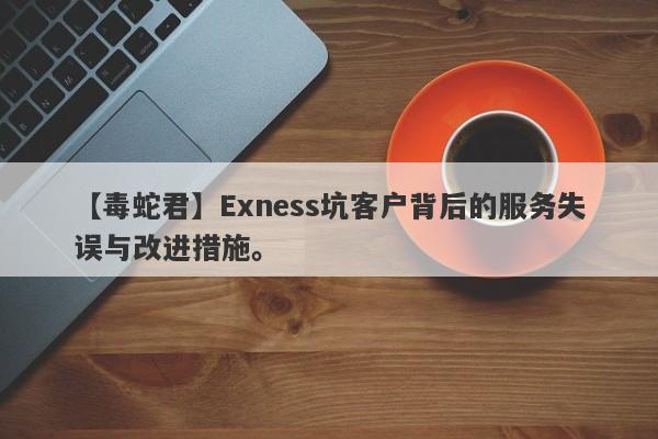 【毒蛇君】Exness坑客户背后的服务失误与改进措施。-第1张图片-要懂汇