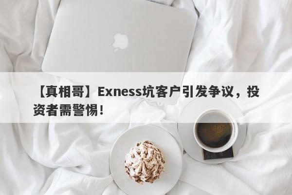 【真相哥】Exness坑客户引发争议，投资者需警惕！-第1张图片-要懂汇