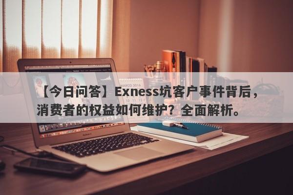 【今日问答】Exness坑客户事件背后，消费者的权益如何维护？全面解析。-第1张图片-要懂汇