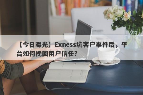 【今日曝光】Exness坑客户事件后，平台如何挽回用户信任？-第1张图片-要懂汇