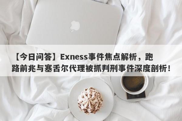 【今日问答】Exness事件焦点解析，跑路前兆与塞舌尔代理被抓判刑事件深度剖析！-第1张图片-要懂汇