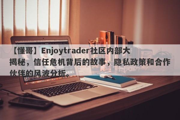 【懂哥】Enjoytrader社区内部大揭秘，信任危机背后的故事，隐私政策和合作伙伴的风波分析。-第1张图片-要懂汇