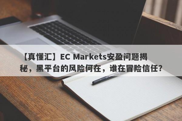 【真懂汇】EC Markets安盈问题揭秘，黑平台的风险何在，谁在冒险信任？-第1张图片-要懂汇