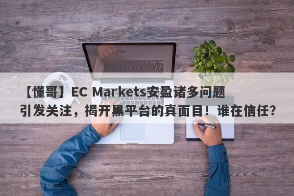 【懂哥】EC Markets安盈诸多问题引发关注，揭开黑平台的真面目！谁在信任？-第1张图片-要懂汇