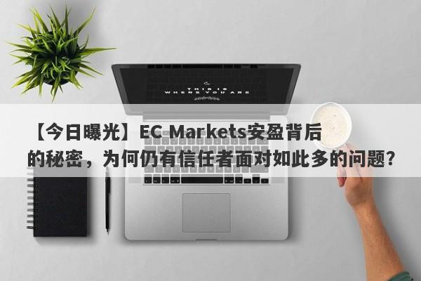 【今日曝光】EC Markets安盈背后的秘密，为何仍有信任者面对如此多的问题？-第1张图片-要懂汇