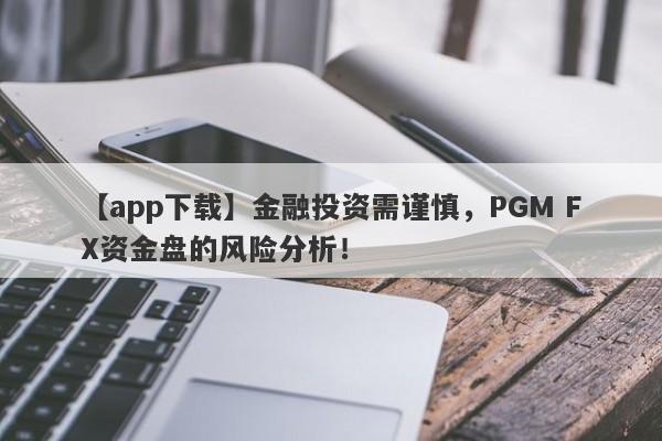 【app下载】金融投资需谨慎，PGM FX资金盘的风险分析！-第1张图片-要懂汇