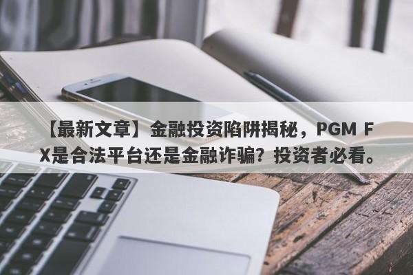 【最新文章】金融投资陷阱揭秘，PGM FX是合法平台还是金融诈骗？投资者必看。-第1张图片-要懂汇