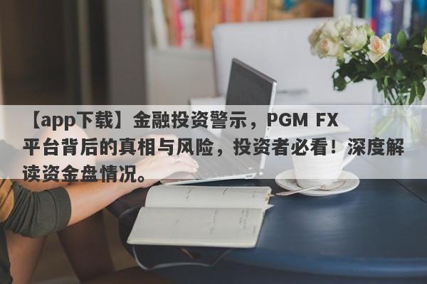 【app下载】金融投资警示，PGM FX平台背后的真相与风险，投资者必看！深度解读资金盘情况。-第1张图片-要懂汇